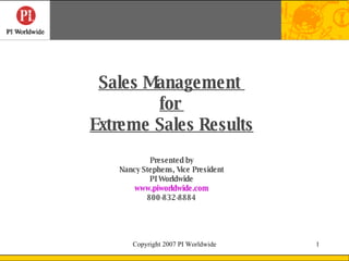 Sales Management
        for
Extreme Sales Results
           Presented by
   Nancy Stephens, Vice President
           PI Worldwide
       www.piworldwide.com
          800-832-8884




      Copyright 2007 PI Worldwide   1