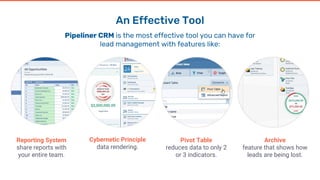 An Effective Tool
Pipeliner CRM is the most effective tool you can have for
lead management with features like:
Reporting System
share reports with
your entire team.
Cybernetic Principle
data rendering.
Pivot Table
reduces data to only 2
or 3 indicators.
Archive
feature that shows how
leads are being lost.
 