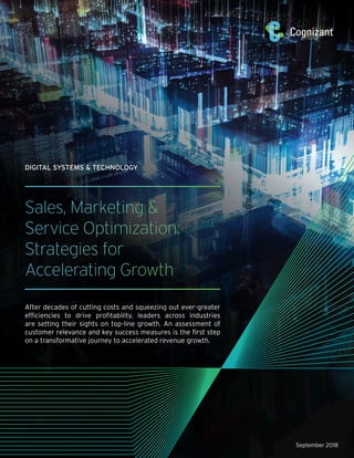 Sales, Marketing &
Service Optimization:
Strategies for
Accelerating Growth
After decades of cutting costs and squeezing out ever-greater
efficiencies to drive profitability, leaders across industries
are setting their sights on top-line growth. An assessment of
customer relevance and key success measures is the first step
on a transformative journey to accelerated revenue growth.
September 2018
DIGITAL SYSTEMS & TECHNOLOGY
 
