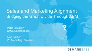 Sales and Marketing Alignment
Bridging the Great Divide Through ABM
Peter Isaacson
CMO, Demandbase
Alan Saldich
VP Marketing, Cloudera
 
