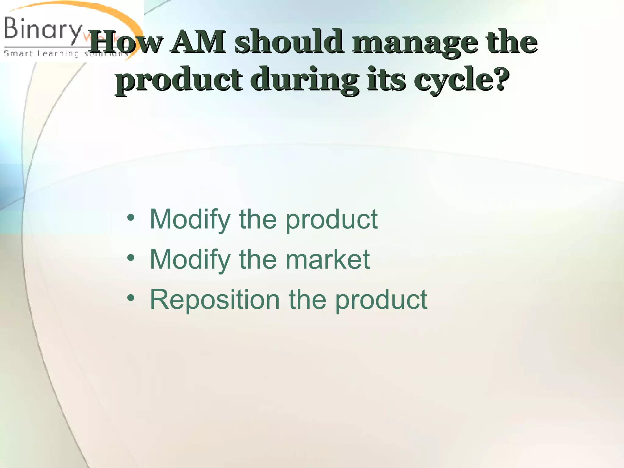 How AM should manage the product during its cycle? Modify the product Modify the market Reposition the product 