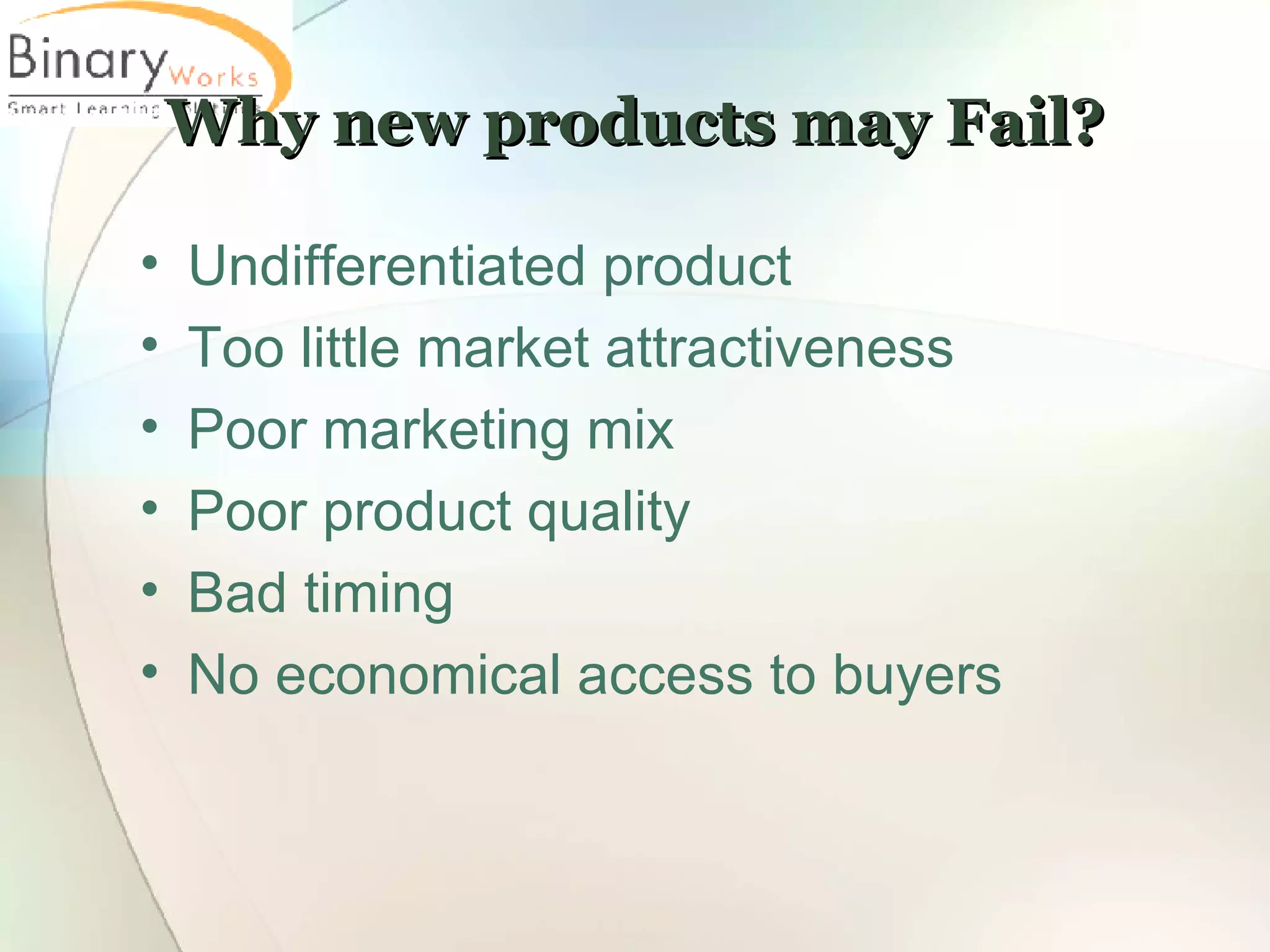Why new products may Fail? Undifferentiated product Too little market attractiveness Poor marketing mix Poor product quality Bad timing No economical access to buyers 