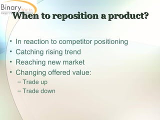 When to reposition a product? In reaction to competitor positioning Catching rising trend Reaching new market Changing offered value: Trade up Trade down 