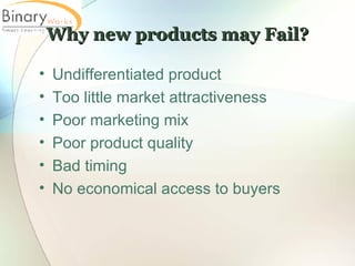 Why new products may Fail? Undifferentiated product Too little market attractiveness Poor marketing mix Poor product quality Bad timing No economical access to buyers 