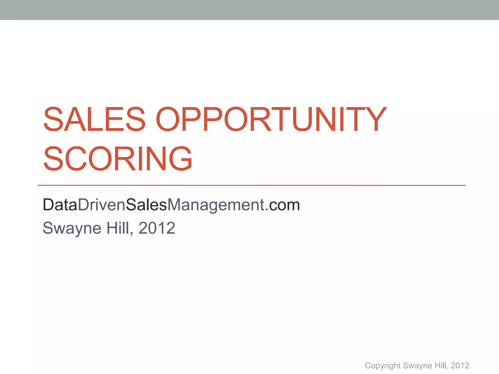 SALES OPPORTUNITY
SCORING
DataDrivenSalesManagement.com
Swayne Hill, 2012




                                Copyright Swayne Hill, 2012
 