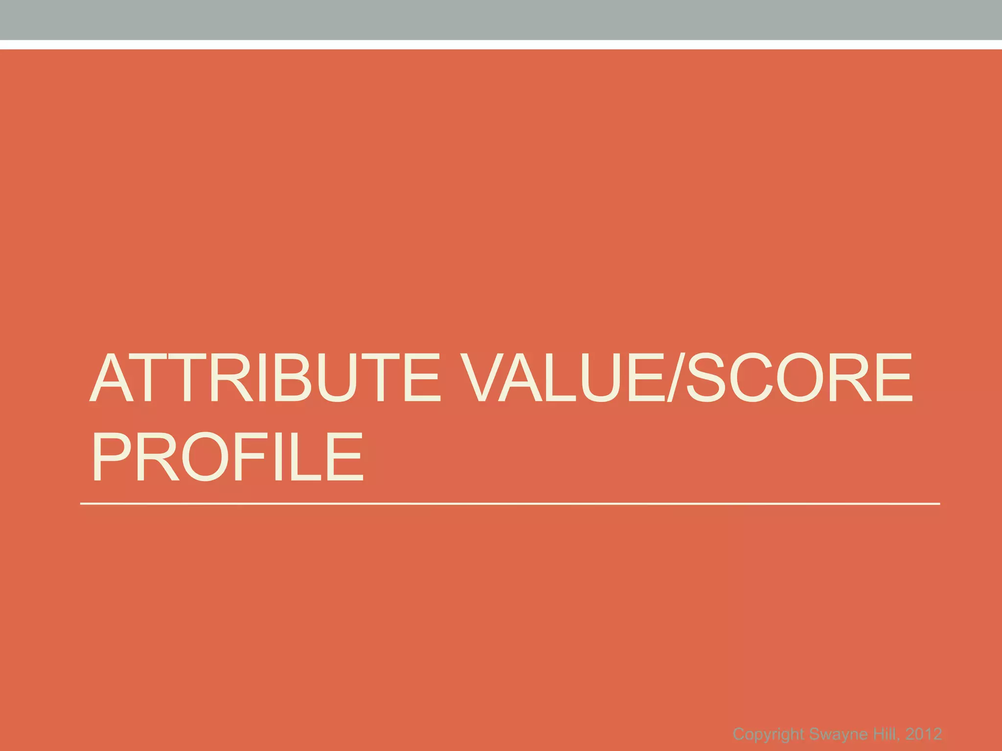 ATTRIBUTE VALUE/SCORE
PROFILE


                Copyright Swayne Hill, 2012
 