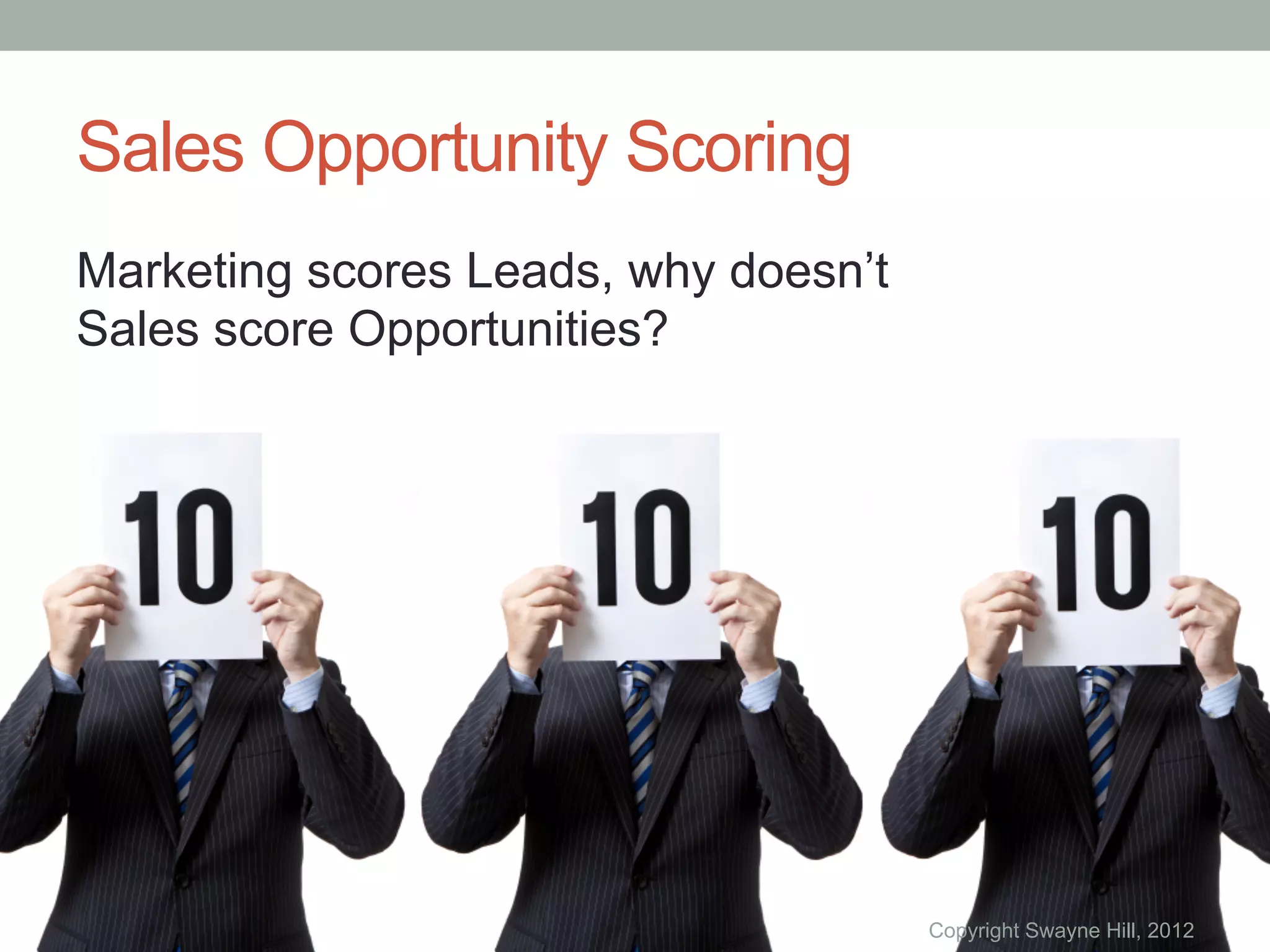 Sales Opportunity Scoring
Marketing scores Leads, why doesn’t
Sales score Opportunities?




                                      Copyright Swayne Hill, 2012
 