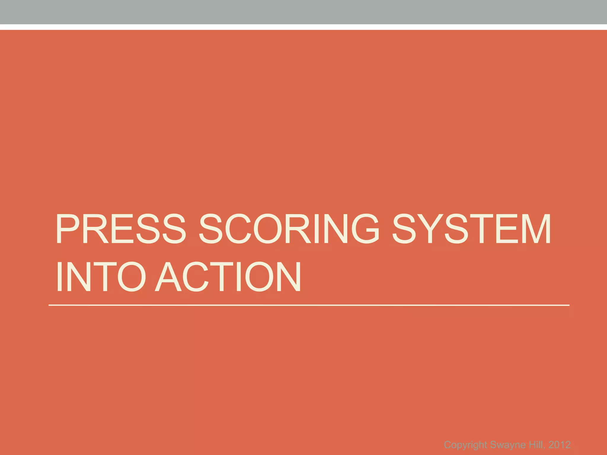 PRESS SCORING SYSTEM
INTO ACTION


               Copyright Swayne Hill, 2012
 