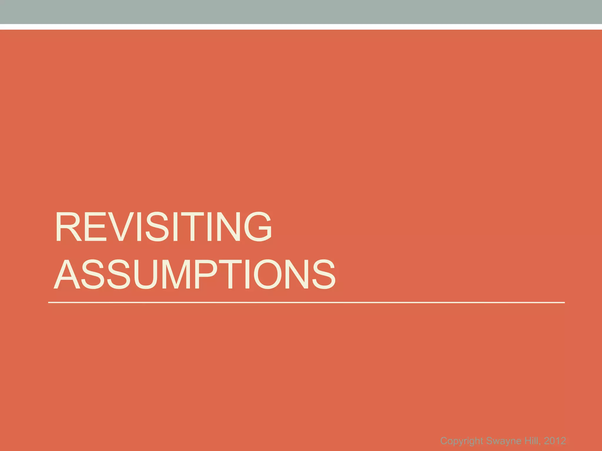 REVISITING
ASSUMPTIONS


              Copyright Swayne Hill, 2012
 