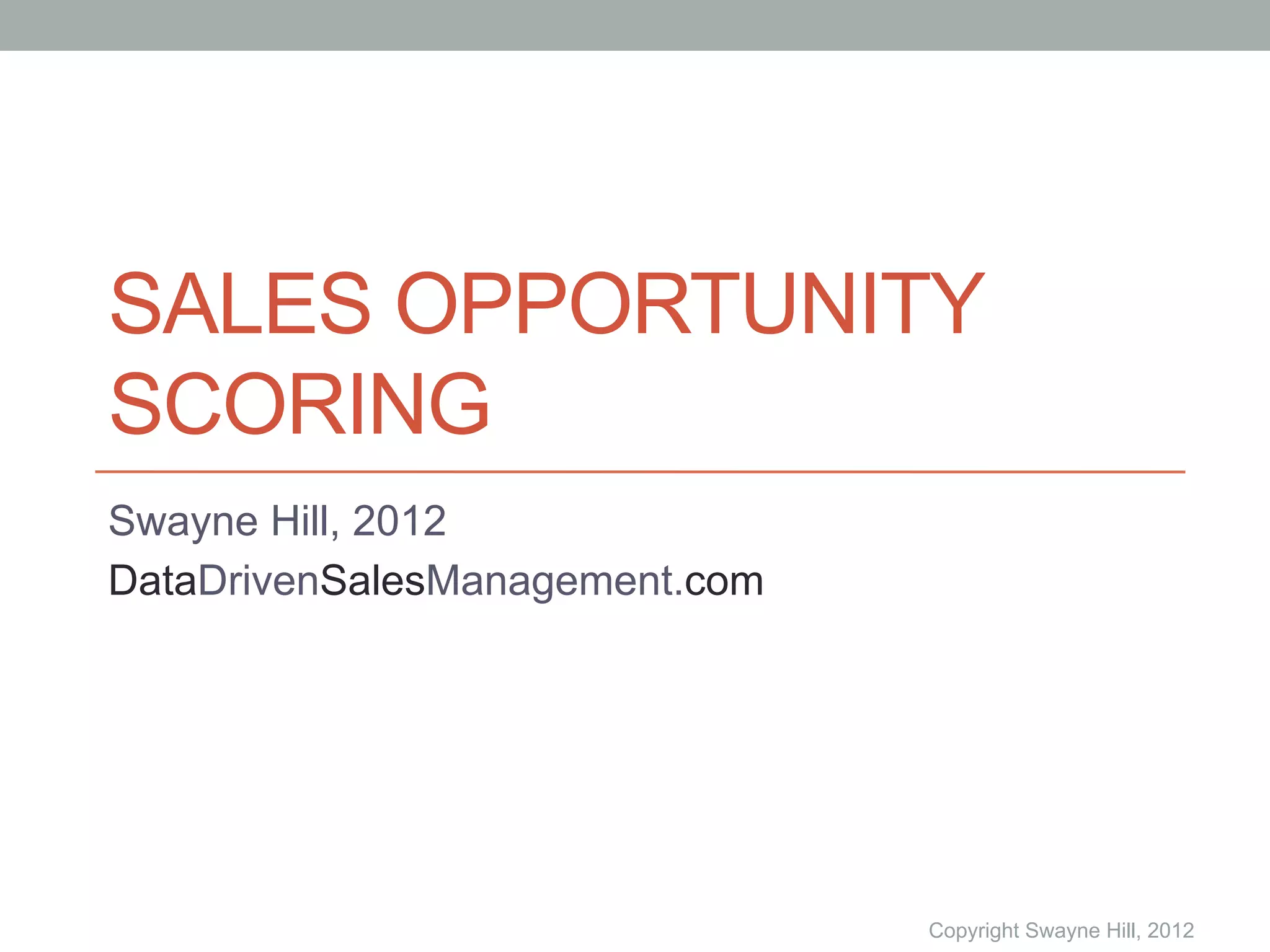 SALES OPPORTUNITY
SCORING
Swayne Hill, 2012
DataDrivenSalesManagement.com




                                Copyright Swayne Hill, 2012
 