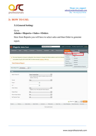 Skype: osc_support
sales@oscprofessionals.com
Ph: +91-9225237076
3) HOW TO USE:
3.1.General Setting:
Go to
Admin-->Reports-->Sales-->Orders
Here from Reports you will have to select sales and than Order to generate
report.
www.oscprofessionals.com
 