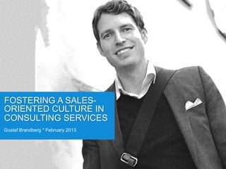 FOSTERING A SALES-
ORIENTED CULTURE IN
CONSULTING SERVICES
Gustaf Brandberg * February 2013
 