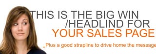 THIS IS THE BIG WIN
/HEADLIND FOR
YOUR SALES PAGE
-Plus a good strapline to drive home the message
 