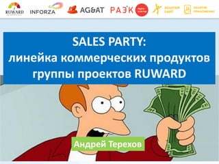 SALES PARTY:
линейка коммерческих продуктов
группы проектов RUWARD
Андрей Терехов
 