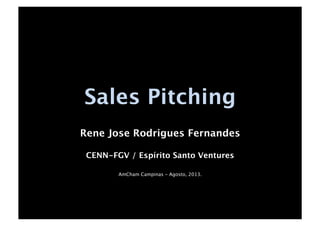 Sales Pitching
Rene Jose Rodrigues Fernandes
CENN-FGV / Espírito Santo Ventures
AmCham Campinas - Agosto, 2013.
 