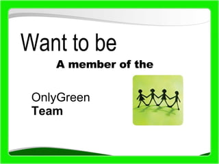 Want to be   A member of the  OnlyGreen Team 
