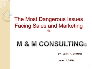 The Most Dangerous Issues Facing Sales and Marketing © M & M CONSULTING© By:  Daniel R. Monfared June 11, 2010 1 