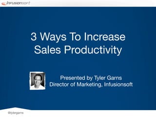 3 Ways To Increase
               Sales Productivity

                     Presented by Tyler Garns
                 Director of Marketing, Infusionsoft




@tylergarns
 