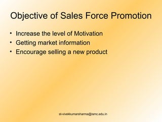 Objective of Sales Force Promotion Increase the level of Motivation Getting market information Encourage selling a new product 