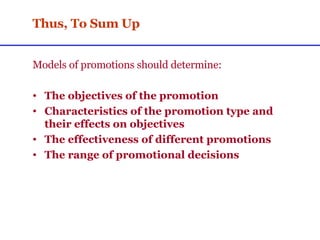 Thus, To Sum Up Models of promotions should determine: The objectives of the promotion Characteristics of the promotion type and their effects on objectives The effectiveness of different promotions The range of promotional decisions 