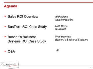 Agenda Sales ROI Overview  SunTrust ROI Case Study  Bennett’s Business Systems ROI Case Study Q&A Al Falcione Salesforce.com Rick Davis SunTrust Wes Benwick Bennett’s Business Systems All 