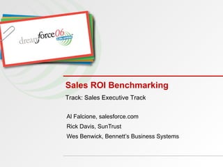 Sales ROI Benchmarking Al Falcione, salesforce.com Rick Davis, SunTrust Wes Benwick, Bennett’s Business Systems Track: Sales Executive Track 