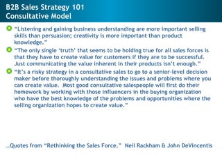B2B Sales Strategy 101  Consultative Model <ul><li>“ Listening and gaining business understanding are more important selli...