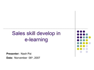 Sales skill develop in  e-learning  Presenter:   Nash Pai Date:   Norvember  06 th , 200 7 