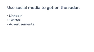 Use social media to get on the radar.
• LinkedIn
• Twitter
• Advertisements
 