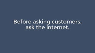 Before asking customers,
ask the internet.
 