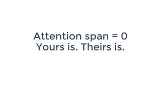 Attention span = 0
Yours is. Theirs is.
 