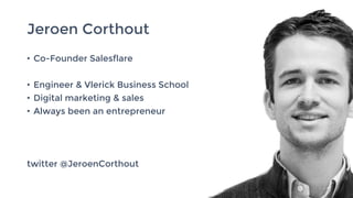 Jeroen Corthout
• Co-Founder Salesflare
• Engineer & Vlerick Business School
• Digital marketing & sales
• Always been an entrepreneur
twitter @JeroenCorthout
 