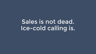Sales is not dead.
Ice-cold calling is.
 