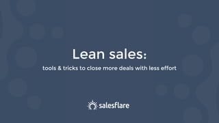 Lean sales:
tools & tricks to close more deals with less effort
 