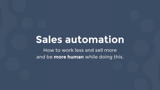 Sales automation
How to work less and sell more
and be more human while doing this.
 