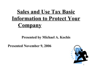 Sales and Use Tax Basic Information to Protect Your Company     Presented by Michael A. Kochis Presented November 9, 2006  