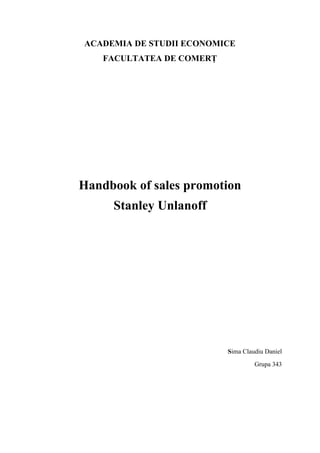 ACADEMIA DE STUDII ECONOMICE
FACULTATEA DE COMERȚ
Handbook of sales promotion
Stanley Unlanoff
Sima Claudiu Daniel
Grupa 343
 