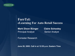 June 28, 2005. Call in at 12:55 p.m. Eastern Time Mark Dixon Bünger  Claire Schooley Principal Analyst  Senior Analyst Forrester Research ForrTel: eLearning For Auto Retail Success 