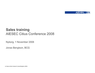 Sales training
 AIESEC Citius Conference 2008

 Nyborg, 1 November 2008

 Jonas Bengtson, BCG




(c) Claus Lehman Hansen & Jonas Bengtson (2004)
 