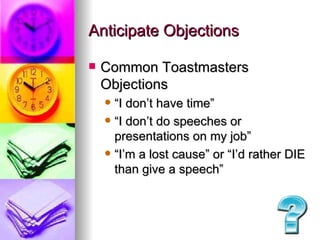 Anticipate Objections Common Toastmasters Objections  “I don’t have time” “I don’t do speeches or presentations on my job” “I’m a lost cause” or “I’d rather DIE than give a speech” 