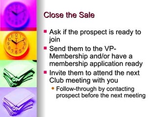 Close the Sale Ask if the prospect is ready to join Send them to the VP-Membership and/or have a membership application ready Invite them to attend the next Club meeting with you Follow-through by contacting prospect before the next meeting 