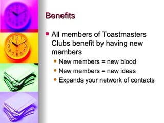 Benefits  All members of Toastmasters Clubs benefit by having new members New members = new blood New members = new ideas Expands your network of contacts 