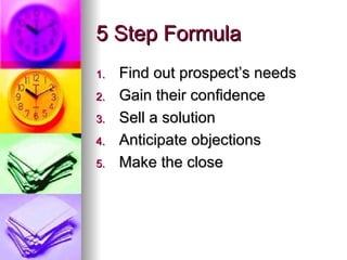 5 Step Formula Find out prospect’s needs Gain their confidence Sell a solution Anticipate objections Make the close 