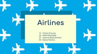 Airlines
12 - Yohan D'souza
26 - Nikhil Mampilly
27 - Leanne Mascarenhas
39 - Elaine Pereira
 