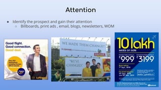 Attention
● Identify the prospect and gain their attention
○ Billboards, print ads , email, blogs, newsletters, WOM
 