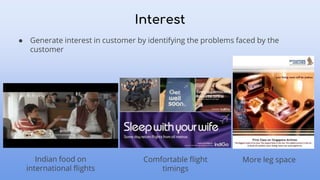 Interest
● Generate interest in customer by identifying the problems faced by the
customer
Indian food on
international flights
Comfortable flight
timings
More leg space
 