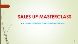 SALES UP MASTERCLASS
 A PROVEN RECIEPE FOR YOUR EXPONENTIAL GROWTH
 