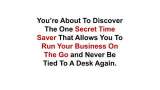 You’re About To Discover
The One Secret Time
Saver That Allows You To
Run Your Business On
The Go and Never Be
Tied To A Desk Again.
 
