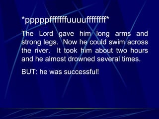 *pppppfffffffuuuuffffffff*
The Lord gave him long arms and
strong legs. Now he could swim across
the river. It took him about two hours
and he almost drowned several times.
BUT: he was successful!
 