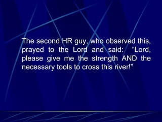 The second HR guy, who observed this,
prayed to the Lord and said: “Lord,
please give me the strength AND the
necessary tools to cross this river!”
 